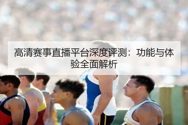 高清赛事直播平台深度评测：功能与体验全面解析