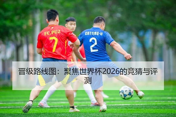晋级路线图：聚焦世界杯2026的竞猜与评测