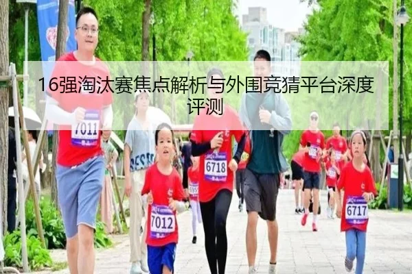 16强淘汰赛焦点解析与外围竞猜平台深度评测